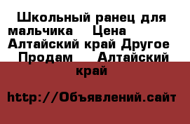 Школьный ранец для мальчика  › Цена ­ 1 500 - Алтайский край Другое » Продам   . Алтайский край